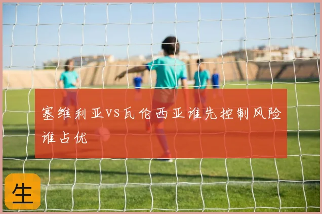 塞维利亚vs瓦伦西亚谁先控制风险谁占优