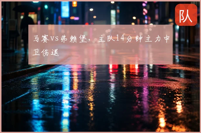 马赛vs弗赖堡，主队14分钟主力中卫伤退