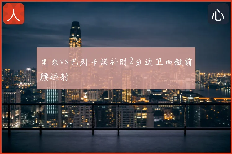 里尔vs巴列卡诺补时2分边卫回做前腰远射