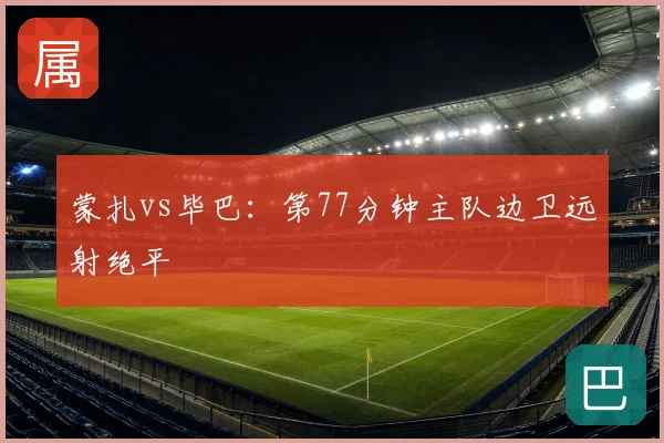 蒙扎vs毕巴：第77分钟主队边卫远射绝平
