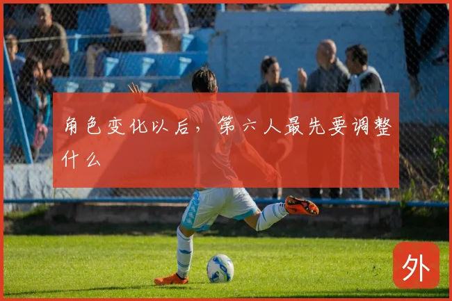 角色变化以后，第六人最先要调整什么
